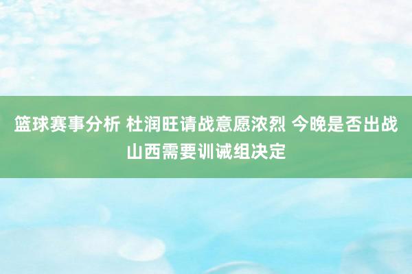 篮球赛事分析 杜润旺请战意愿浓烈 今晚是否出战山西需要训诫组决定