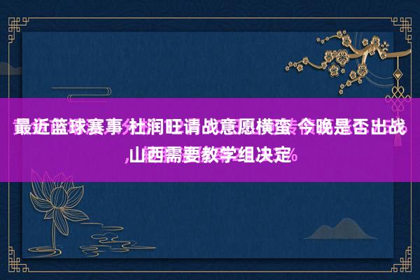 最近篮球赛事 杜润旺请战意愿横蛮 今晚是否出战山西需要教学组决定