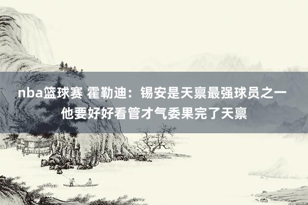 nba篮球赛 霍勒迪：锡安是天禀最强球员之一 他要好好看管才气委果完了天禀