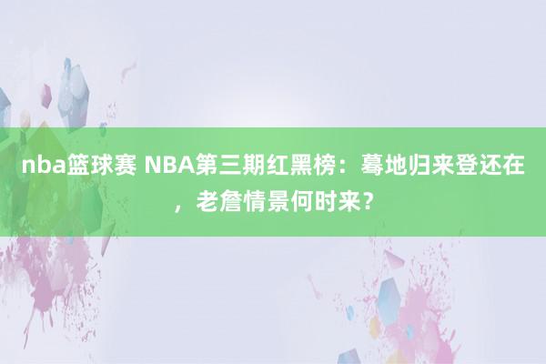 nba篮球赛 NBA第三期红黑榜：蓦地归来登还在，老詹情景何时来？