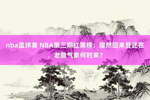 nba篮球赛 NBA第三期红黑榜：骤然回来登还在，老詹气象何时来？