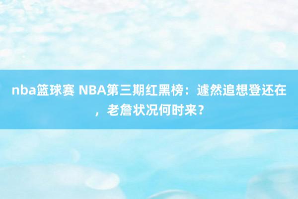 nba篮球赛 NBA第三期红黑榜：遽然追想登还在，老詹状况何时来？