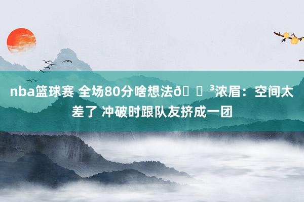 nba篮球赛 全场80分啥想法😳浓眉：空间太差了 冲破时跟队友挤成一团