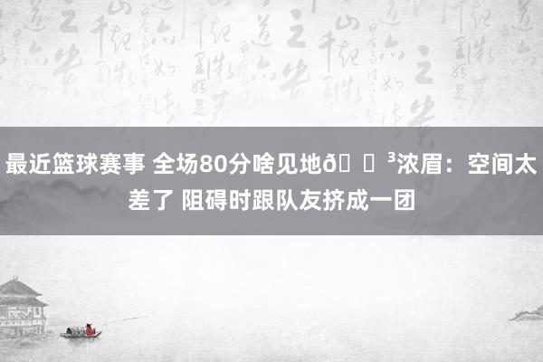 最近篮球赛事 全场80分啥见地😳浓眉：空间太差了 阻碍时跟队友挤成一团