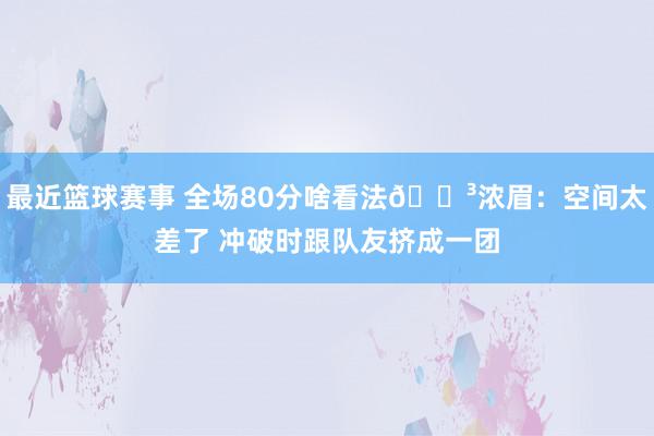 最近篮球赛事 全场80分啥看法😳浓眉：空间太差了 冲破时跟队友挤成一团