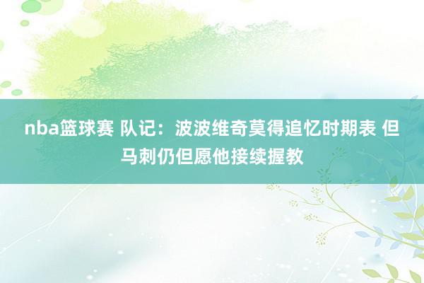 nba篮球赛 队记：波波维奇莫得追忆时期表 但马刺仍但愿他接续握教