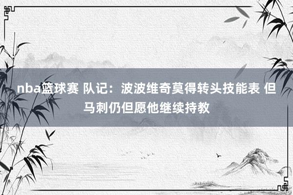 nba篮球赛 队记：波波维奇莫得转头技能表 但马刺仍但愿他继续持教