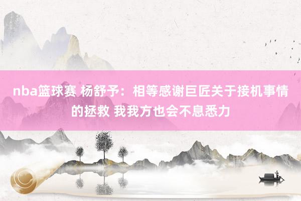 nba篮球赛 杨舒予：相等感谢巨匠关于接机事情的拯救 我我方也会不息悉力