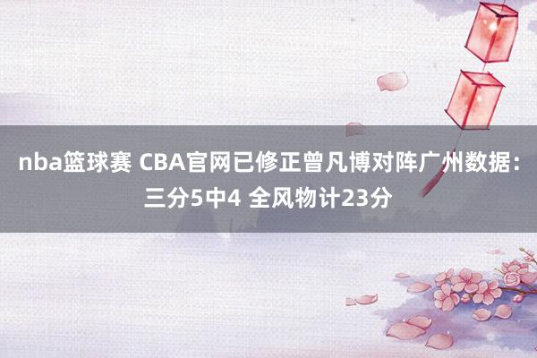 nba篮球赛 CBA官网已修正曾凡博对阵广州数据：三分5中4 全风物计23分