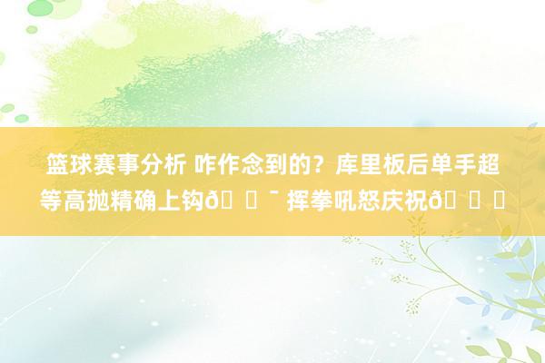 篮球赛事分析 咋作念到的？库里板后单手超等高抛精确上钩🎯 挥拳吼怒庆祝😝