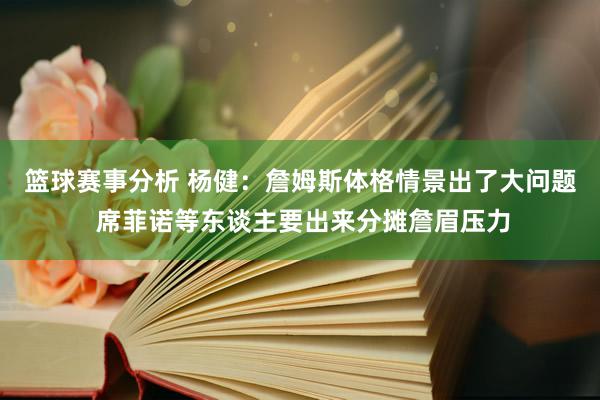 篮球赛事分析 杨健：詹姆斯体格情景出了大问题 席菲诺等东谈主要出来分摊詹眉压力