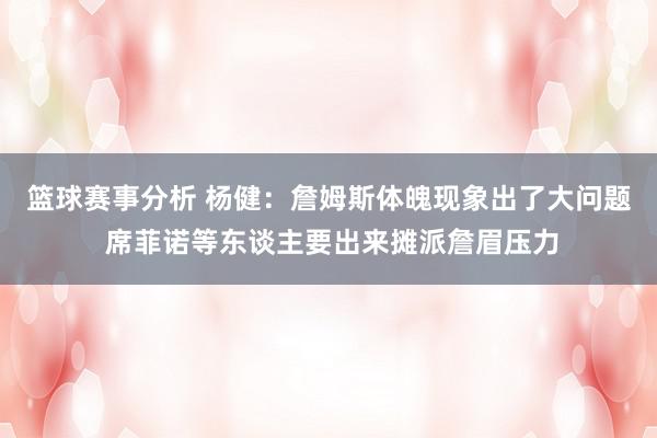 篮球赛事分析 杨健：詹姆斯体魄现象出了大问题 席菲诺等东谈主要出来摊派詹眉压力