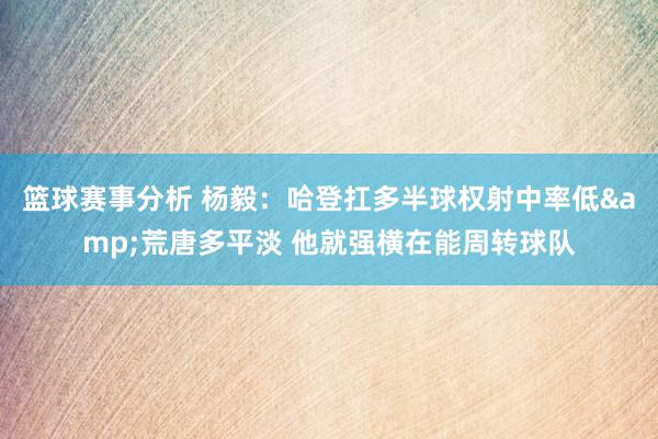 篮球赛事分析 杨毅：哈登扛多半球权射中率低&荒唐多平淡 他就强横在能周转球队