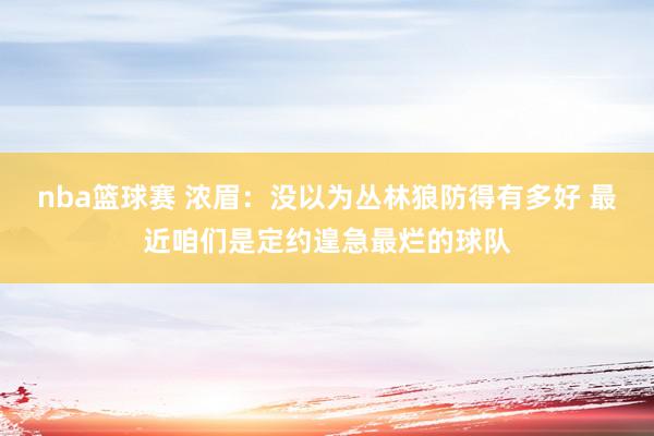 nba篮球赛 浓眉：没以为丛林狼防得有多好 最近咱们是定约遑急最烂的球队