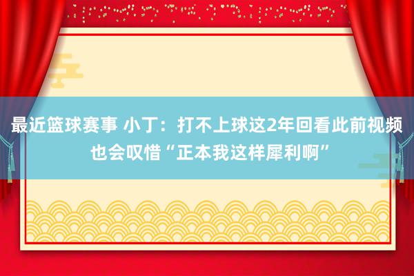 最近篮球赛事 小丁：打不上球这2年回看此前视频 也会叹惜“正本我这样犀利啊”