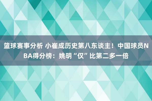 篮球赛事分析 小崔成历史第八东谈主！中国球员NBA得分榜：姚明“仅”比第二多一倍