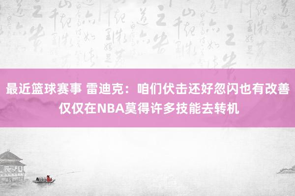 最近篮球赛事 雷迪克：咱们伏击还好忽闪也有改善 仅仅在NBA莫得许多技能去转机