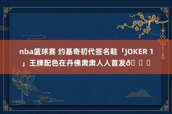 nba篮球赛 约基奇初代签名鞋「JOKER 1」王牌配色在丹佛肃肃人人首发🎉