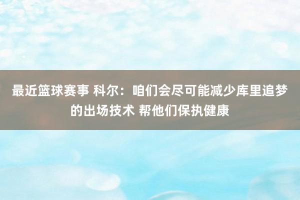 最近篮球赛事 科尔：咱们会尽可能减少库里追梦的出场技术 帮他们保执健康