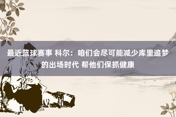 最近篮球赛事 科尔：咱们会尽可能减少库里追梦的出场时代 帮他们保抓健康