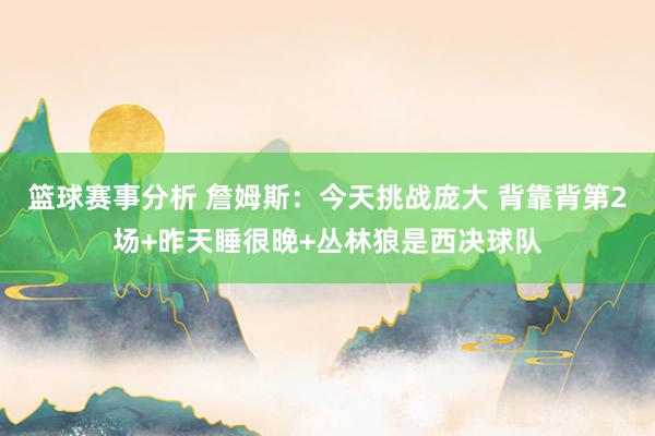 篮球赛事分析 詹姆斯：今天挑战庞大 背靠背第2场+昨天睡很晚+丛林狼是西决球队