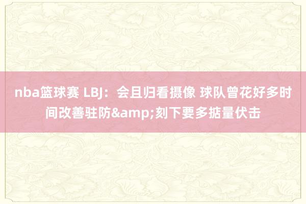 nba篮球赛 LBJ：会且归看摄像 球队曾花好多时间改善驻防&刻下要多掂量伏击