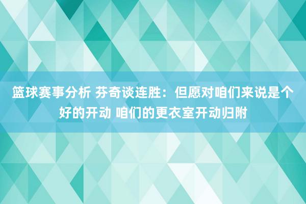 篮球赛事分析 芬奇谈连胜：但愿对咱们来说是个好的开动 咱们的更衣室开动归附