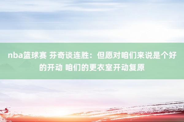 nba篮球赛 芬奇谈连胜：但愿对咱们来说是个好的开动 咱们的更衣室开动复原