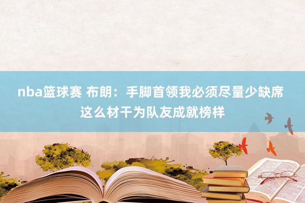 nba篮球赛 布朗：手脚首领我必须尽量少缺席 这么材干为队友成就榜样