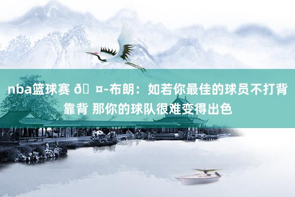 nba篮球赛 🤭布朗：如若你最佳的球员不打背靠背 那你的球队很难变得出色