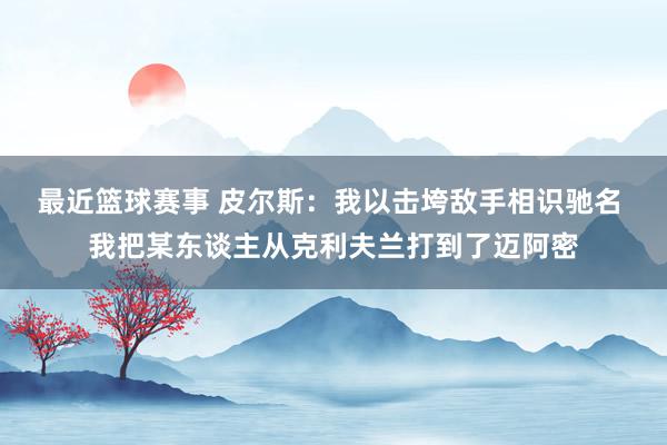 最近篮球赛事 皮尔斯：我以击垮敌手相识驰名 我把某东谈主从克利夫兰打到了迈阿密