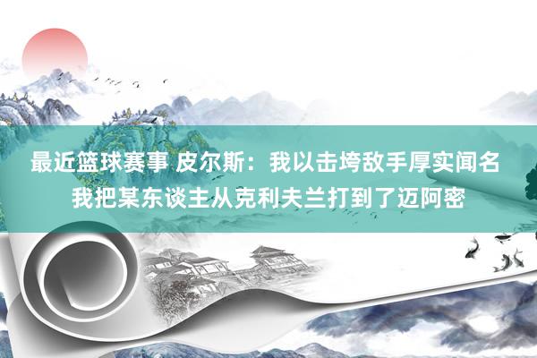 最近篮球赛事 皮尔斯：我以击垮敌手厚实闻名 我把某东谈主从克利夫兰打到了迈阿密