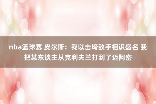 nba篮球赛 皮尔斯：我以击垮敌手相识盛名 我把某东谈主从克利夫兰打到了迈阿密