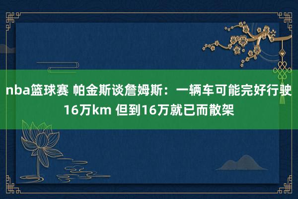 nba篮球赛 帕金斯谈詹姆斯：一辆车可能完好行驶16万km 但到16万就已而散架