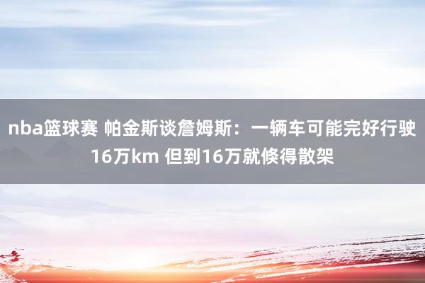 nba篮球赛 帕金斯谈詹姆斯：一辆车可能完好行驶16万km 但到16万就倏得散架