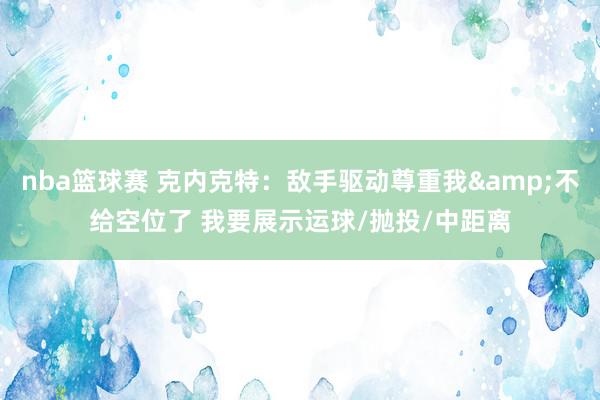 nba篮球赛 克内克特：敌手驱动尊重我&不给空位了 我要展示运球/抛投/中距离