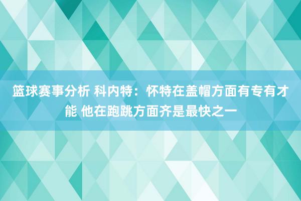 篮球赛事分析 科内特：怀特在盖帽方面有专有才能 他在跑跳方面齐是最快之一