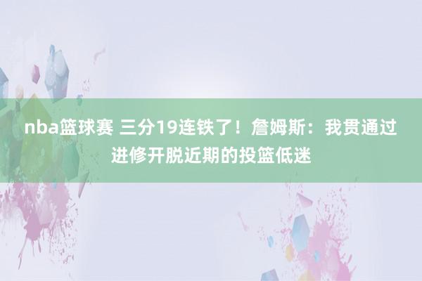 nba篮球赛 三分19连铁了！詹姆斯：我贯通过进修开脱近期的投篮低迷