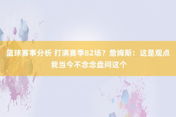 篮球赛事分析 打满赛季82场？詹姆斯：这是观点 我当今不念念盘问这个