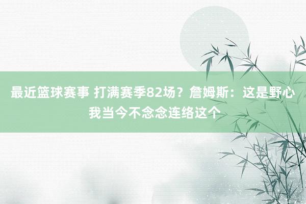 最近篮球赛事 打满赛季82场？詹姆斯：这是野心 我当今不念念连络这个