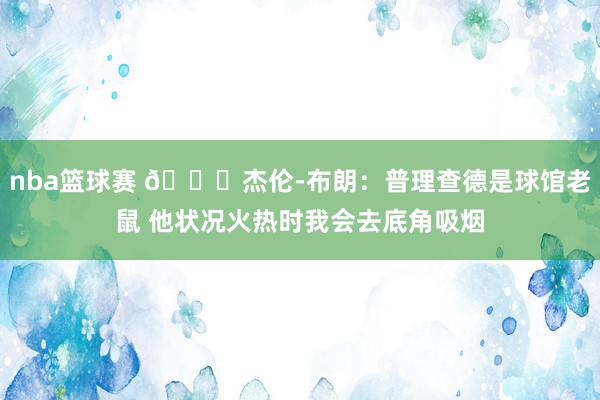 nba篮球赛 😂杰伦-布朗：普理查德是球馆老鼠 他状况火热时我会去底角吸烟