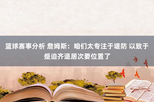 篮球赛事分析 詹姆斯：咱们太专注于堤防 以致于蹙迫齐退居次要位置了