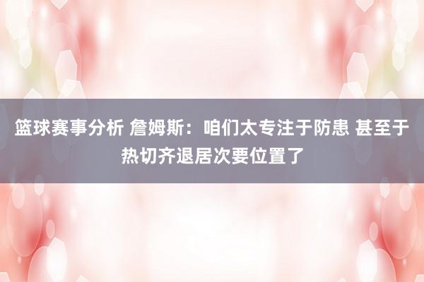 篮球赛事分析 詹姆斯：咱们太专注于防患 甚至于热切齐退居次要位置了