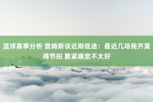 篮球赛事分析 詹姆斯谈近期低迷：最近几场我齐莫得节拍 要紧嗅觉不太好