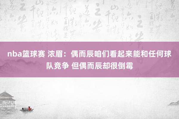 nba篮球赛 浓眉：偶而辰咱们看起来能和任何球队竞争 但偶而辰却很倒霉