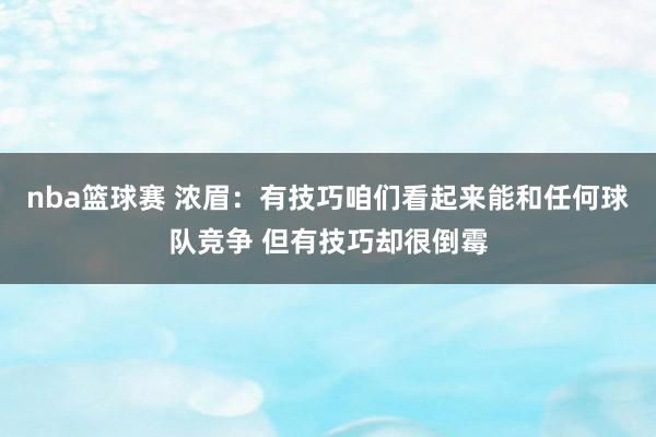 nba篮球赛 浓眉：有技巧咱们看起来能和任何球队竞争 但有技巧却很倒霉