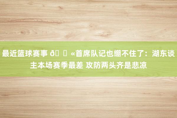 最近篮球赛事 😫首席队记也绷不住了：湖东谈主本场赛季最差 攻防两头齐是悲凉