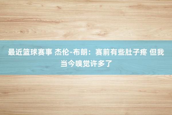 最近篮球赛事 杰伦-布朗：赛前有些肚子疼 但我当今嗅觉许多了