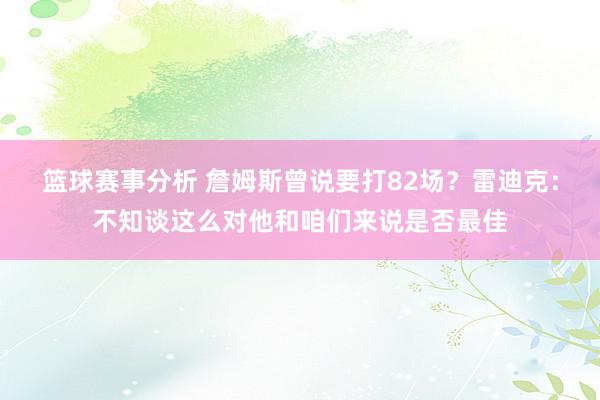 篮球赛事分析 詹姆斯曾说要打82场？雷迪克：不知谈这么对他和咱们来说是否最佳