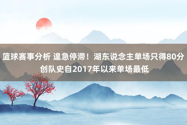 篮球赛事分析 遑急停滞！湖东说念主单场只得80分 创队史自2017年以来单场最低